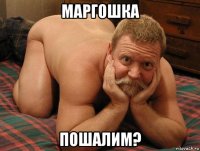 маргошка пошалим?