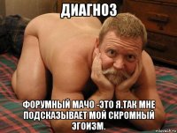 диагноз форумный мачо -это я.так мне подсказывает мой скромный эгоизм.