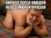 кирилл перед каждой необдуманой фразой 