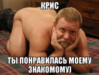 крис ты понравилась моему знакомому)