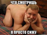 что смотришь я просто сижу