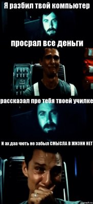 Я разбил твой компьютер просрал все деньги рассказал про тебя твоей училке И ах даа чють не забыл СМЫСЛА В ЖИЗНИ НЕТ