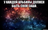 у каждой альбины должен быть свой саша 