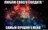 люблю своего солдата** самый лучший у меня**