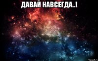 давай навсегда..! 