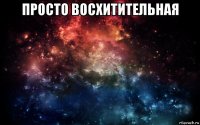 просто восхитительная 