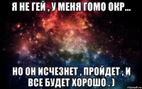 я не гей , у меня гомо окр... но он исчезнет , пройдет , и все будет хорошо . )