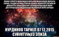 менин суйуктуу жанымдын жарымы жашоомдун жарыгы тариел .сиздин бугунку туулган кунуңуз менен куттуктайм ар дайым ата энеңиздин бир туугандарыңыздын жана досторуңуздун маңдайында жылмайып журо бериңиз нурдинов тариел 07 12 2015 суйуктууңуз элиза