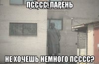 псссс, парень не хочешь немного псссс?