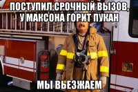 поступил срочный вызов, у максона горит пукан мы вьезжаем