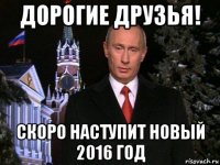 дорогие друзья! скоро наступит новый 2016 год