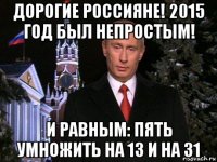 дорогие россияне! 2015 год был непростым! и равным: пять умножить на 13 и на 31