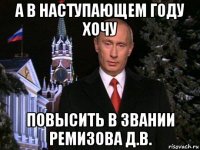 а в наступающем году хочу повысить в звании ремизова д.в.