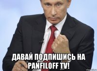  давай подпишись на panfiloff tv!