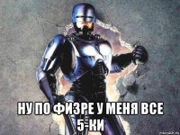  ну по физре у меня все 5-ки
