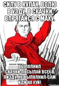 силу в кулак, волю в узду, в скачки впрягайся с маху. выполнил скачки-посылай всех в пизду. не выполнил-сам иди на хуй!