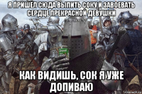 я пришёл сюда выпить соку и завоевать сердце прекрасной девушки как видишь, сок я уже допиваю