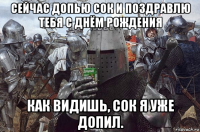 сейчас допью сок и поздравлю тебя с днём рождения как видишь, сок я уже допил.