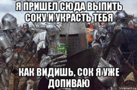 я пришел сюда выпить соку и украсть тебя как видишь, сок я уже допиваю