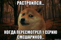 растроился... когда пересмотрел 1 серию смешариков...