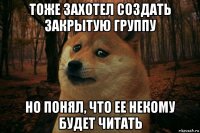 тоже захотел создать закрытую группу но понял, что ее некому будет читать