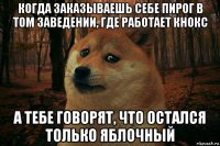 когда заказываешь себе пирог в том заведении, где работает кнокс а тебе говорят, что остался только яблочный