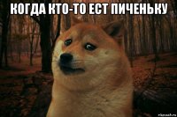 когда кто-то ест пиченьку 