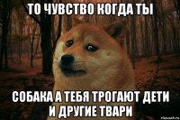 то чувство когда ты собака а тебя трогают дети и другие твари