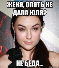 женя, опять не дала юля? не беда...