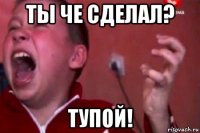 ты че сделал? тупой!