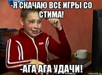 -я скачаю все игры со стима! -ага ага удачи!