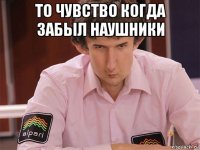 то чувство когда забыл наушники 