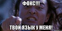 фокс!!! твой язык у меня!