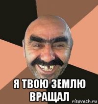  я твою землю вращал