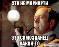 это не мориарти это самозванец какой-то