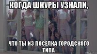 когда шкуры узнали, что ты из посёлка городского типа