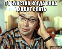 то чувство когда вова уходит спать 