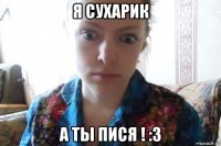 я сухарик а ты пися ! :3