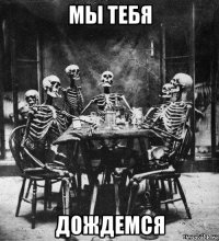 мы тебя дождемся