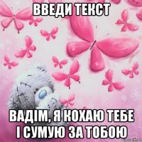 введи текст вадім, я кохаю тебе і сумую за тобою