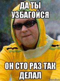 да ты узбагойся он сто раз так делал