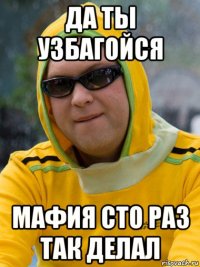 да ты узбагойся мафия сто раз так делал
