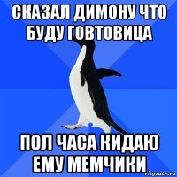 сказал димону что буду говтовица пол часа кидаю ему мемчики