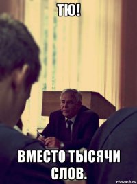 тю! вместо тысячи слов.