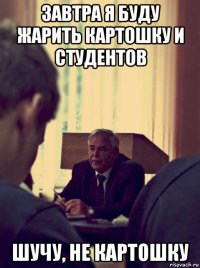 завтра я буду жарить картошку и студентов шучу, не картошку