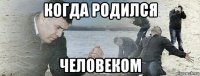 когда родился человеком