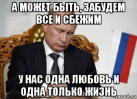 а может быть, забудем все и сбежим у нас одна любовь и одна только жизнь