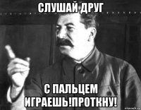 слушай друг с пальцем играешь!проткну!