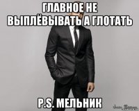 главное не выплёвывать а глотать p.s. мельник