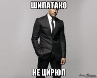 шипатако не цирюп